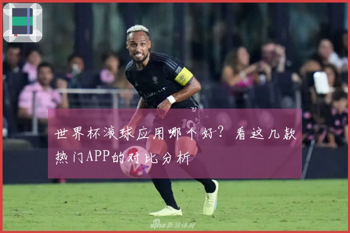 世界杯滚球应用哪个好？看这几款热门APP的对比分析