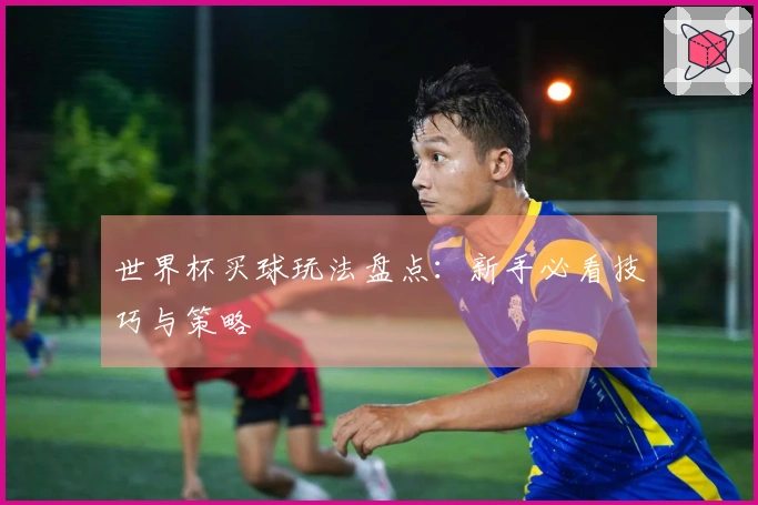 世界杯买球玩法盘点：新手必看技巧与策略
