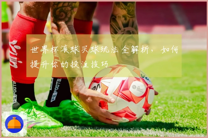 世界杯滚球买球玩法全解析，如何提升你的投注技巧
