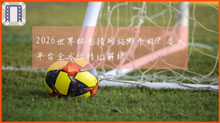 2026世界杯竞猜网站哪个好？各大平台全方位对比解析