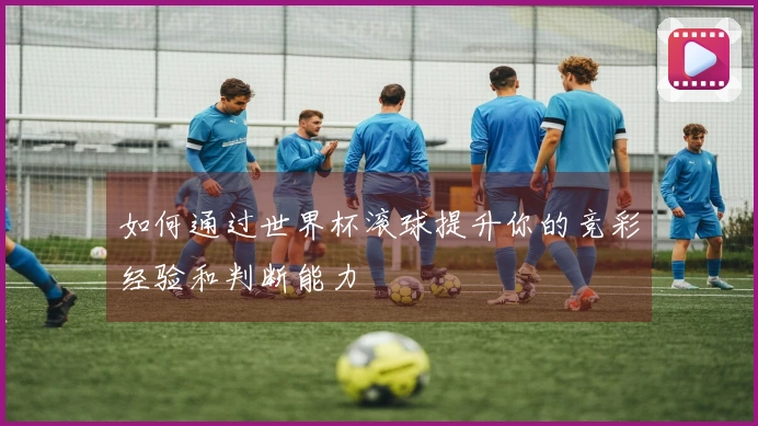 如何通过世界杯滚球提升你的竞彩经验和判断能力