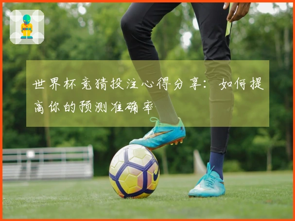 世界杯竞猜投注心得分享：如何提高你的预测准确率
