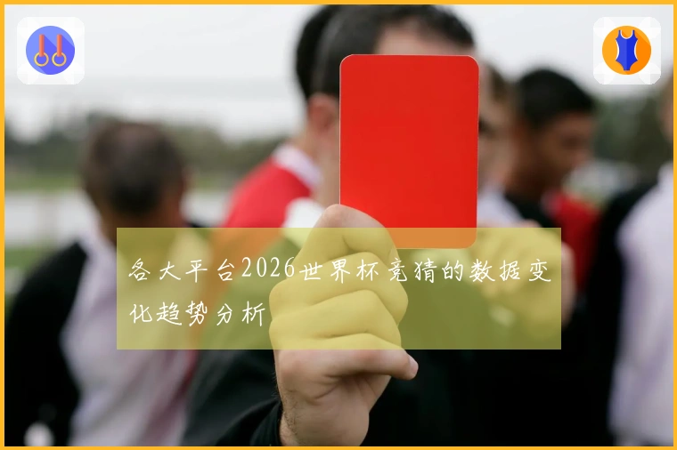 各大平台2026世界杯竞猜的数据变化趋势分析